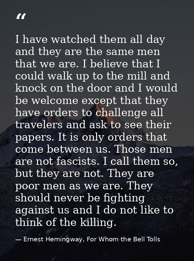 I have watched them all day and they are the same men that we are. I believe that I could walk up to the mill and knock  — Ernest Hemingway, For Whom the Bell Tolls