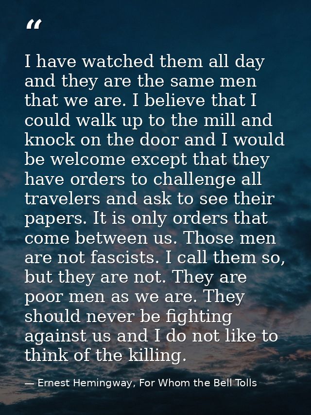 I have watched them all day and they are the same men that we are. I believe that I could walk up to the mill and knock  — Ernest Hemingway, For Whom the Bell Tolls