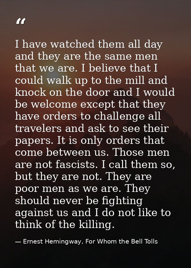 I have watched them all day and they are the same men that we are. I believe that I could walk up to the mill and knock  — Ernest Hemingway, For Whom the Bell Tolls