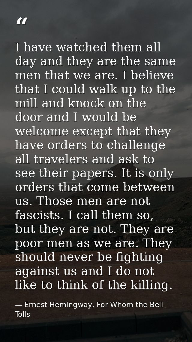 I have watched them all day and they are the same men that we are. I believe that I could walk up to the mill and knock  — Ernest Hemingway, For Whom the Bell Tolls