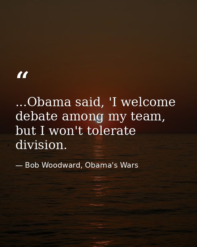 ...Obama said, 'I welcome debate among my team, but I won't tolerate division. — Bob Woodward, Obama's Wars