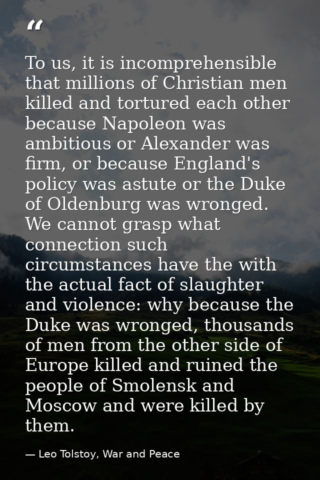 To us, it is incomprehensible that millions of Christian men killed and tortured each other because Napoleon was ambitio — Leo Tolstoy, War and Peace
