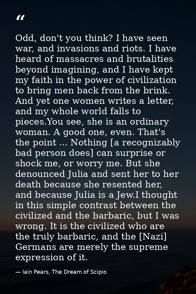 Odd, don't you think? I have seen war, and invasions and riots. I have heard of massacres and brutalities beyond imagini — Iain Pears, The Dream of Scipio