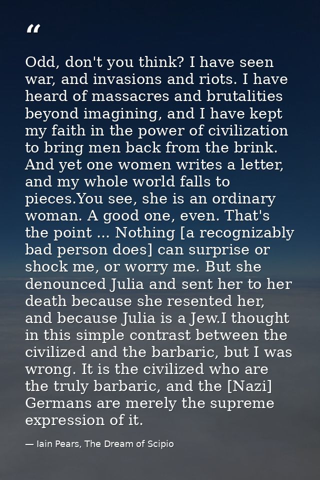 Odd, don't you think? I have seen war, and invasions and riots. I have heard of massacres and brutalities beyond imagini — Iain Pears, The Dream of Scipio