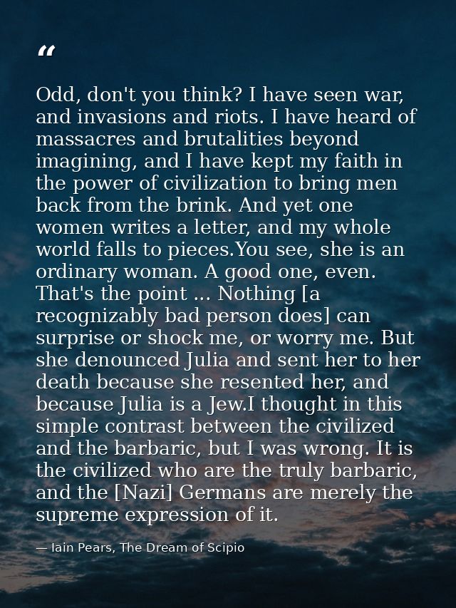 Odd, don't you think? I have seen war, and invasions and riots. I have heard of massacres and brutalities beyond imagini — Iain Pears, The Dream of Scipio