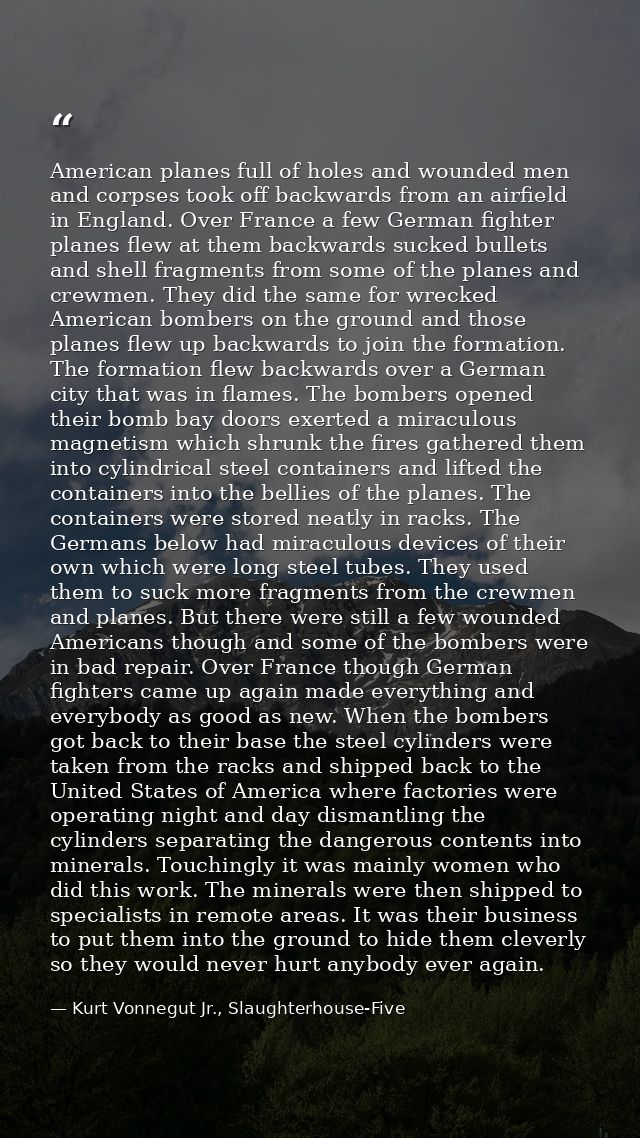 American planes full of holes and wounded men and corpses took off backwards from an airfield in England. Over France a  — Kurt Vonnegut Jr., Slaughterhouse-Five