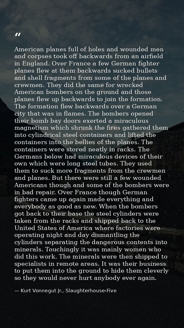 American planes full of holes and wounded men and corpses took off backwards from an airfield in England. Over France a  — Kurt Vonnegut Jr., Slaughterhouse-Five