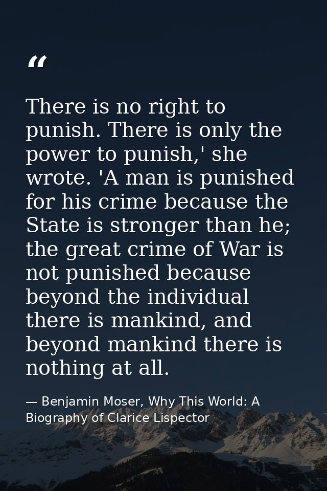 There is no right to punish. There is only the power to punish,' she wrote. 'A man is punished for his crime because the — Benjamin Moser, Why This World: A Biography of Clarice Lispector