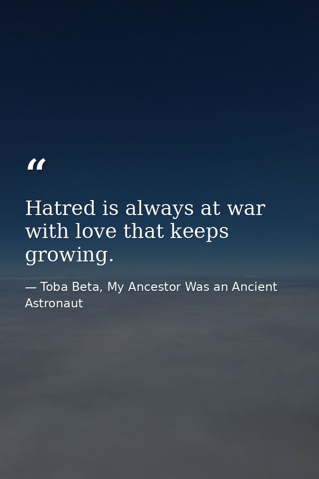 Hatred is always at war with love that keeps growing. — Toba Beta, My Ancestor Was an Ancient Astronaut