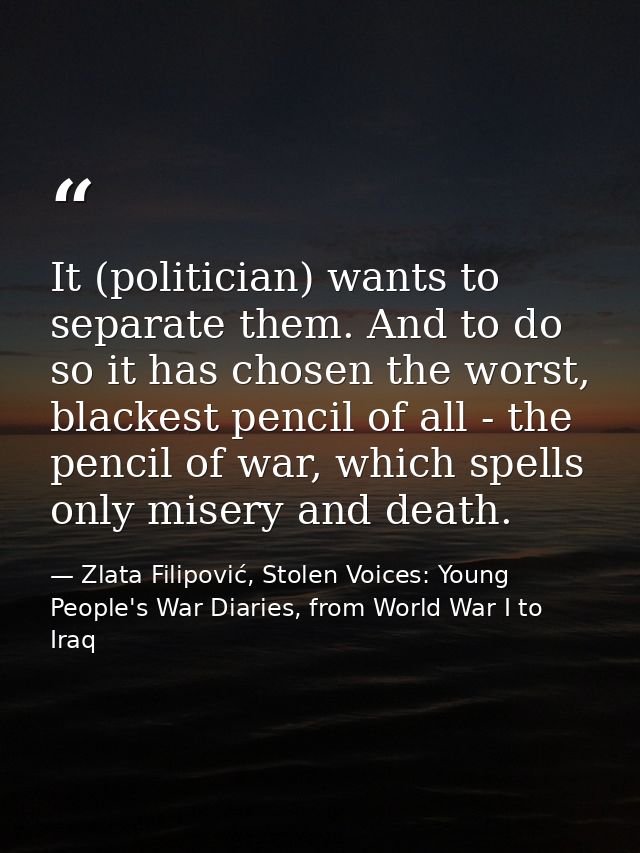 It (politician) wants to separate them. And to do so it has chosen the worst, blackest pencil of all - the pencil of war — Zlata Filipović, Stolen Voices: Young People's War Diaries, from World War I to Iraq