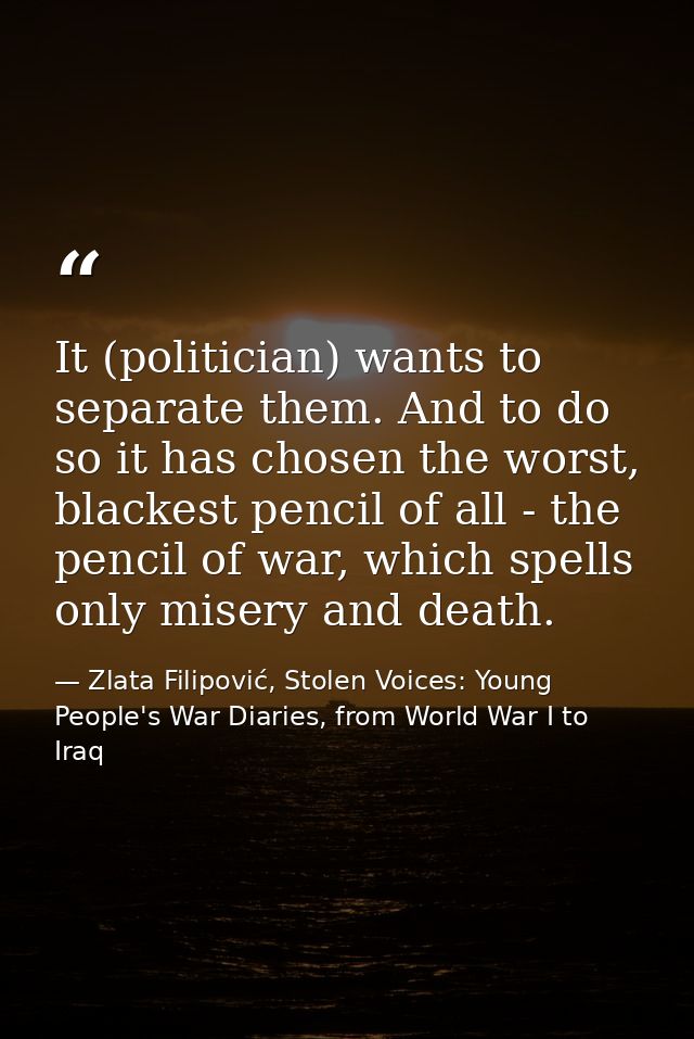 It (politician) wants to separate them. And to do so it has chosen the worst, blackest pencil of all - the pencil of war — Zlata Filipović, Stolen Voices: Young People's War Diaries, from World War I to Iraq