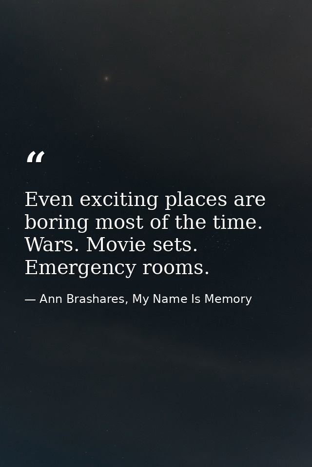 Even exciting places are boring most of the time. Wars. Movie sets. Emergency rooms. — Ann Brashares, My Name Is Memory
