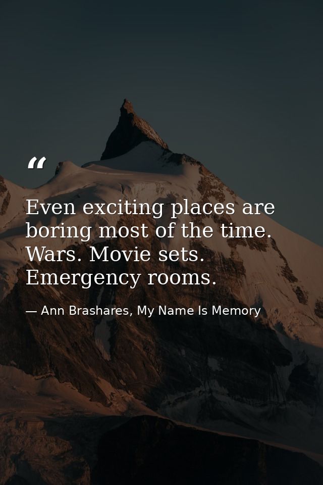 Even exciting places are boring most of the time. Wars. Movie sets. Emergency rooms. — Ann Brashares, My Name Is Memory