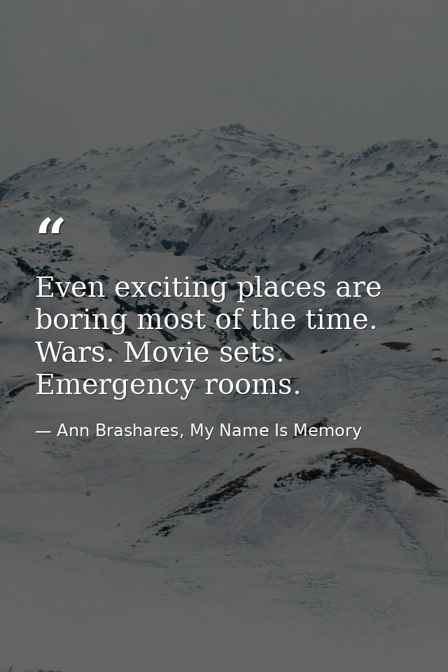 Even exciting places are boring most of the time. Wars. Movie sets. Emergency rooms. — Ann Brashares, My Name Is Memory