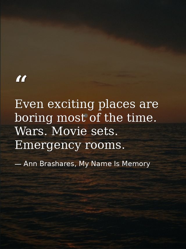 Even exciting places are boring most of the time. Wars. Movie sets. Emergency rooms. — Ann Brashares, My Name Is Memory