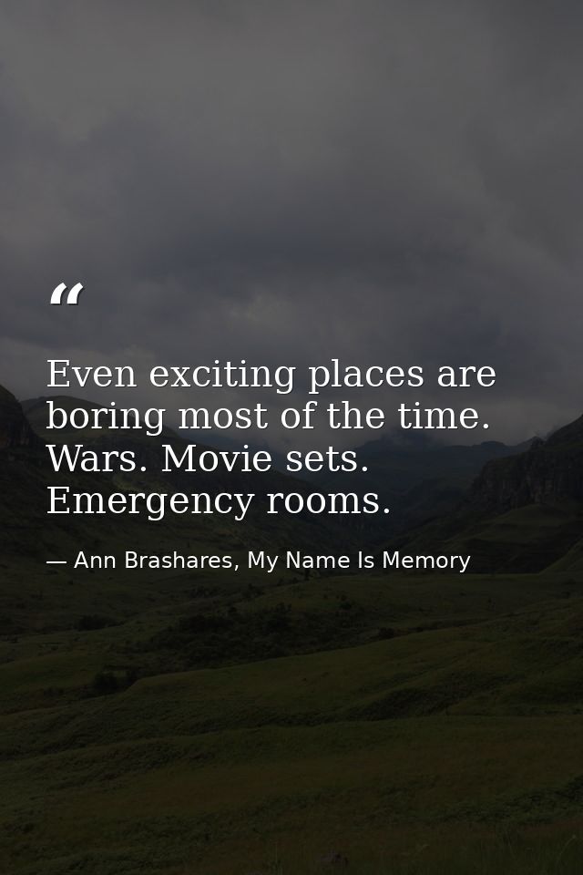 Even exciting places are boring most of the time. Wars. Movie sets. Emergency rooms. — Ann Brashares, My Name Is Memory