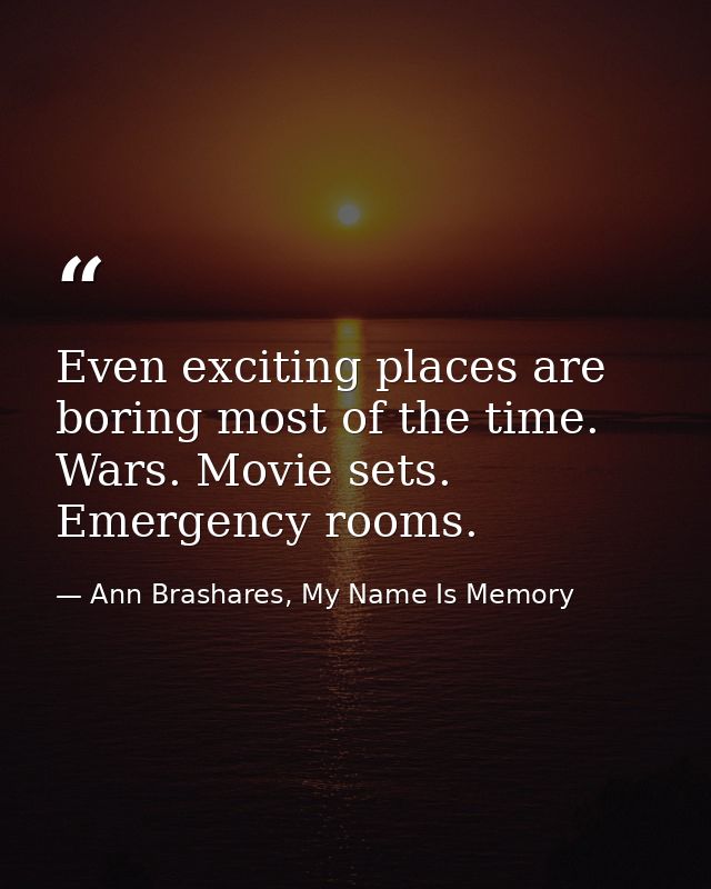 Even exciting places are boring most of the time. Wars. Movie sets. Emergency rooms. — Ann Brashares, My Name Is Memory