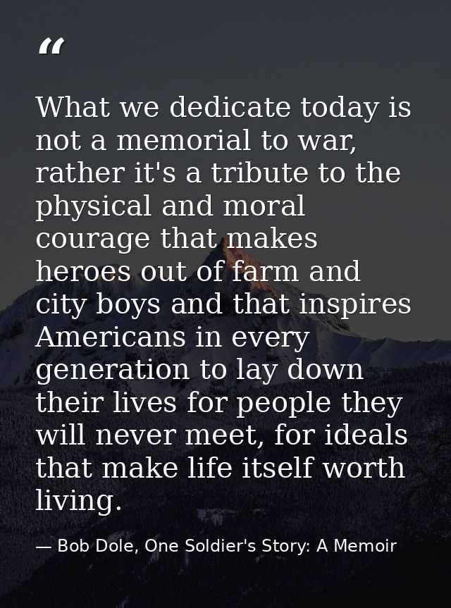 What we dedicate today is not a memorial to war, rather it's a tribute to the physical and moral courage that makes hero — Bob Dole, One Soldier's Story: A Memoir