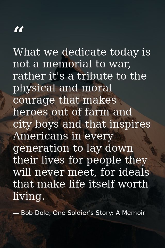 What we dedicate today is not a memorial to war, rather it's a tribute to the physical and moral courage that makes hero — Bob Dole, One Soldier's Story: A Memoir