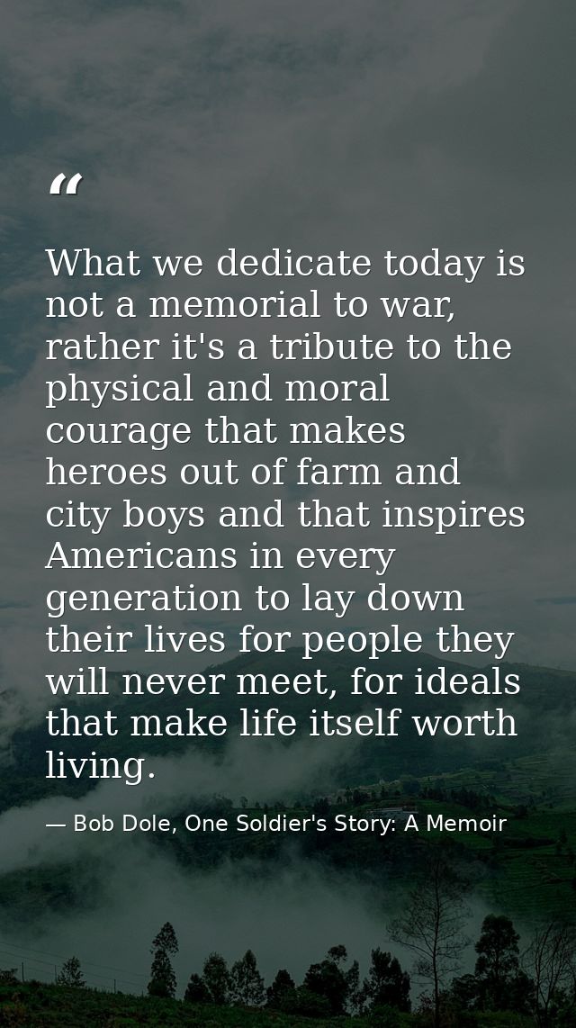 What we dedicate today is not a memorial to war, rather it's a tribute to the physical and moral courage that makes hero — Bob Dole, One Soldier's Story: A Memoir