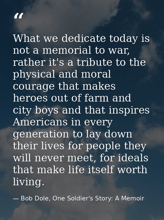 What we dedicate today is not a memorial to war, rather it's a tribute to the physical and moral courage that makes hero — Bob Dole, One Soldier's Story: A Memoir