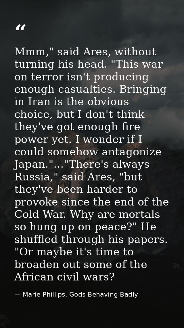 Mmm," said Ares, without turning his head. "This war on terror isn't producing enough casualties. Bringing in Iran is th — Marie Phillips, Gods Behaving Badly
