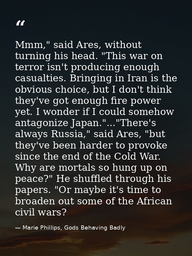 Mmm," said Ares, without turning his head. "This war on terror isn't producing enough casualties. Bringing in Iran is th — Marie Phillips, Gods Behaving Badly