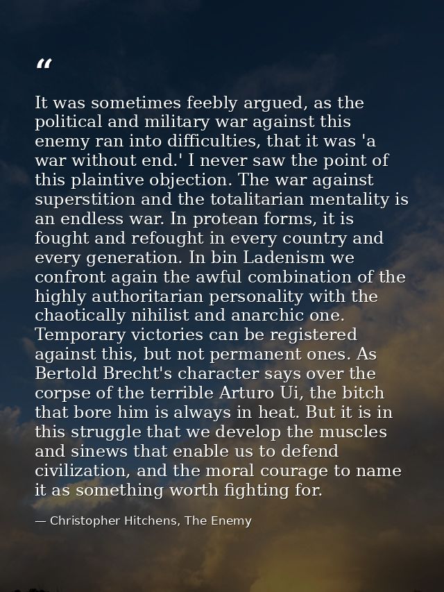 It was sometimes feebly argued, as the political and military war against this enemy ran into difficulties, that it was  — Christopher Hitchens, The Enemy