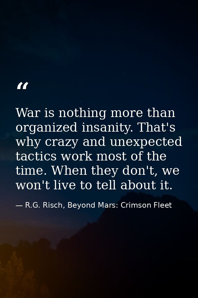 War is nothing more than organized insanity. That's why crazy and unexpected tactics work most of the time. When they do — R.G. Risch, Beyond Mars: Crimson Fleet