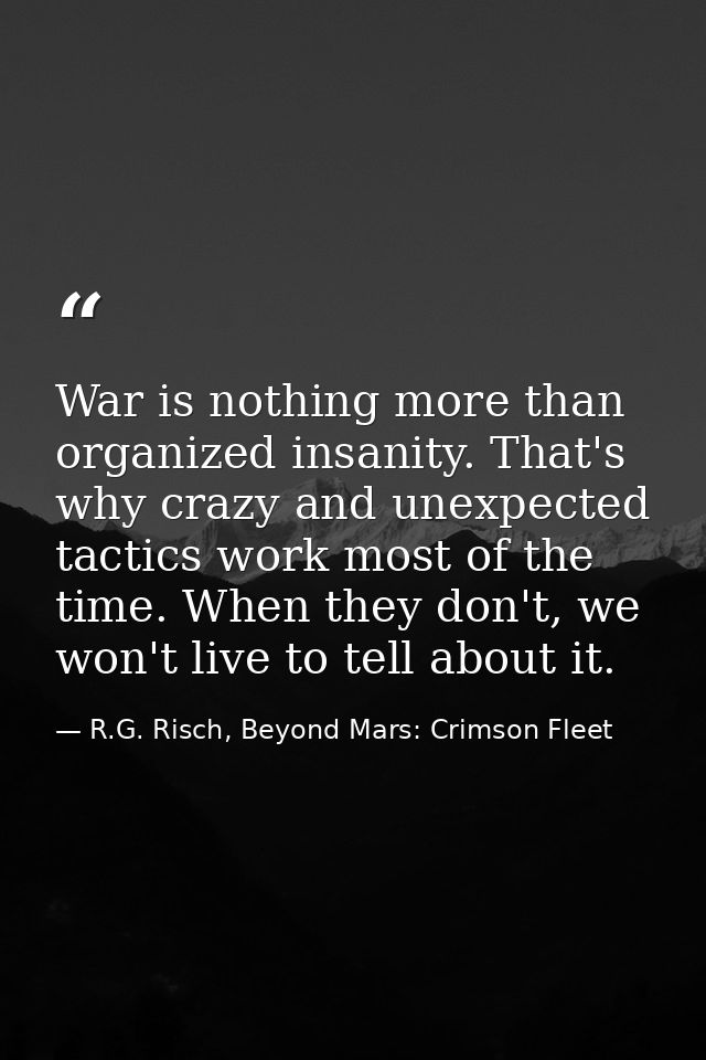 War is nothing more than organized insanity. That's why crazy and unexpected tactics work most of the time. When they do — R.G. Risch, Beyond Mars: Crimson Fleet