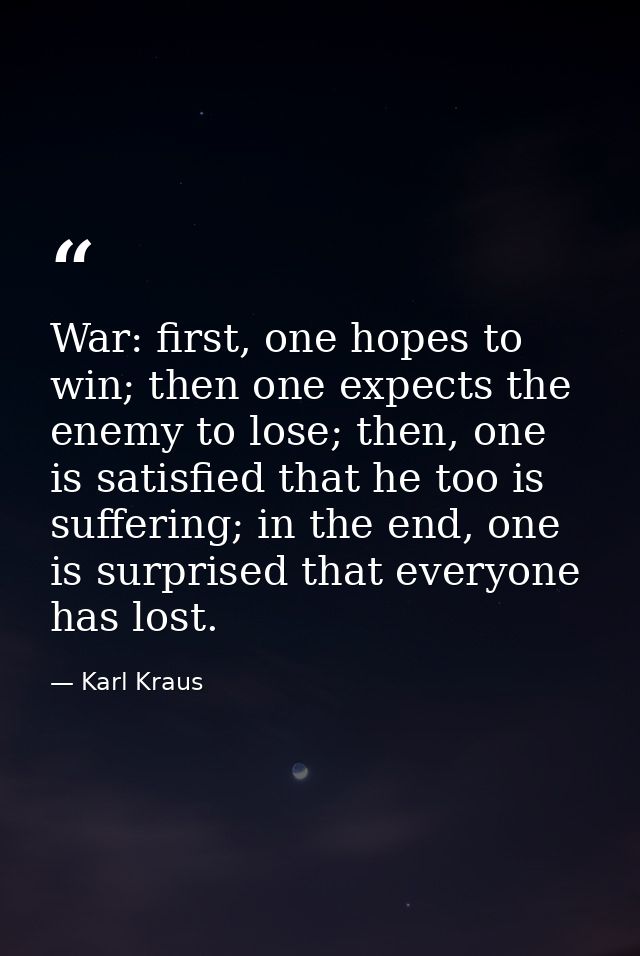 War: first, one hopes to win; then one expects the enemy to lose; then, one is satisfied that he too is suffering; in th — Karl Kraus