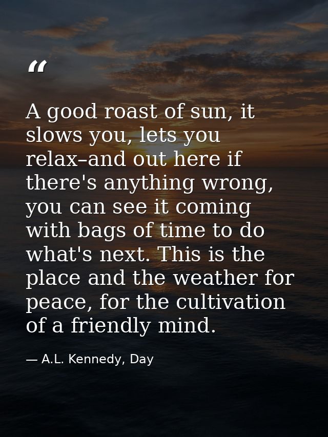 A good roast of sun, it slows you, lets you relax–and out here if there's anything wrong, you can see it coming with bag — A.L. Kennedy, Day