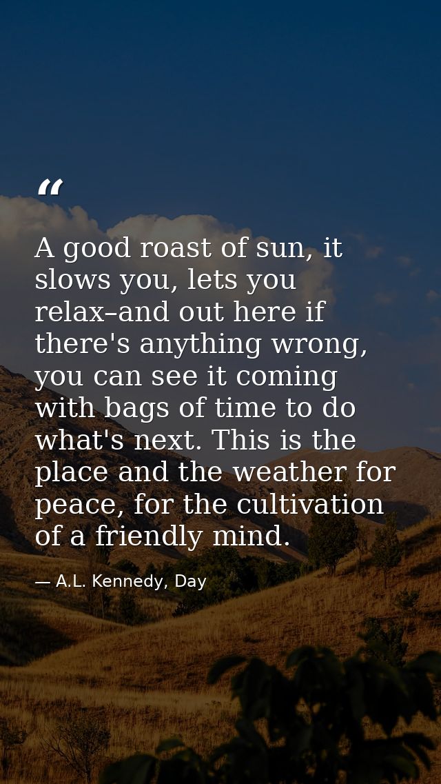 A good roast of sun, it slows you, lets you relax–and out here if there's anything wrong, you can see it coming with bag — A.L. Kennedy, Day
