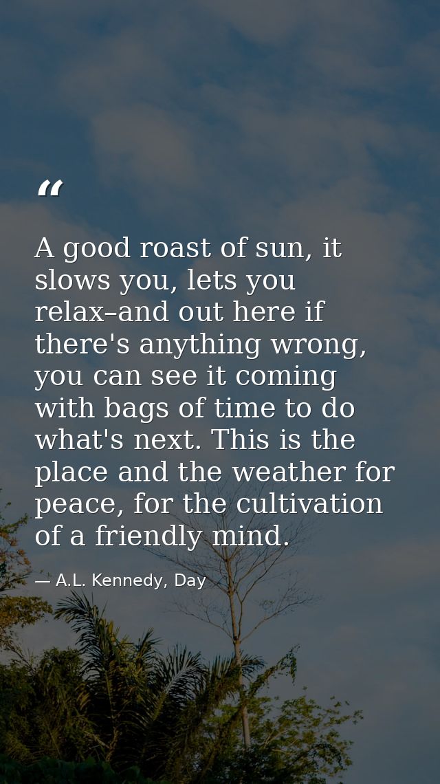 A good roast of sun, it slows you, lets you relax–and out here if there's anything wrong, you can see it coming with bag — A.L. Kennedy, Day