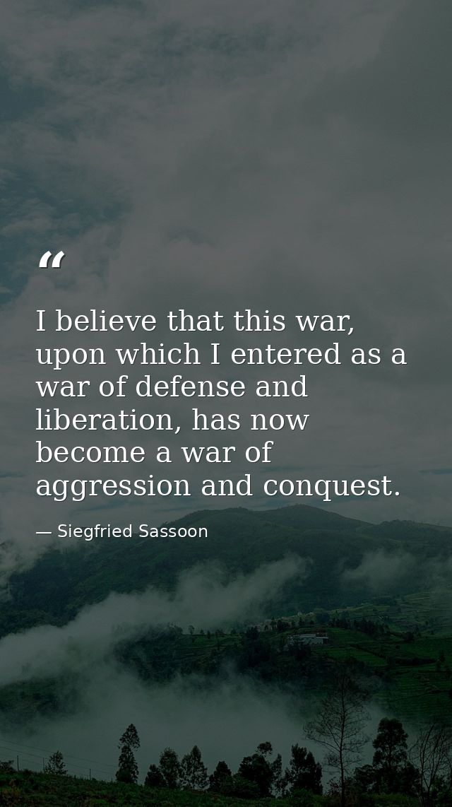 I believe that this war, upon which I entered as a war of defense and liberation, has now become a war of aggression and — Siegfried Sassoon