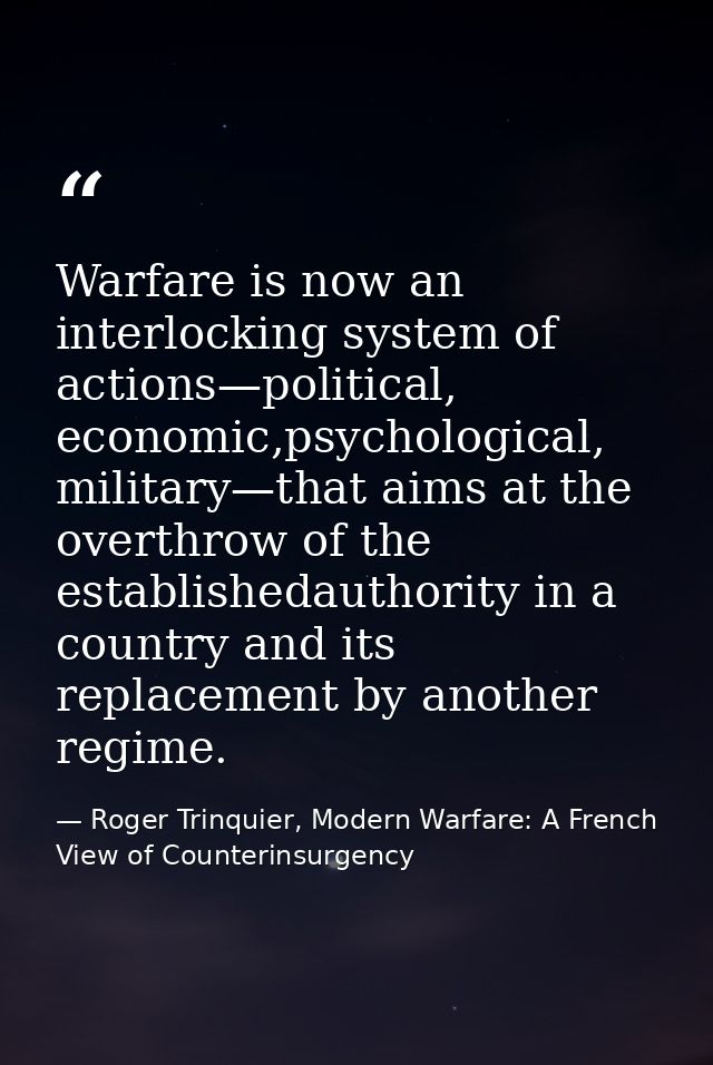 Warfare is now an interlocking system of actions—political, economic,psychological, military—that aims at the overthrow  — Roger Trinquier, Modern Warfare: A French View of Counterinsurgency