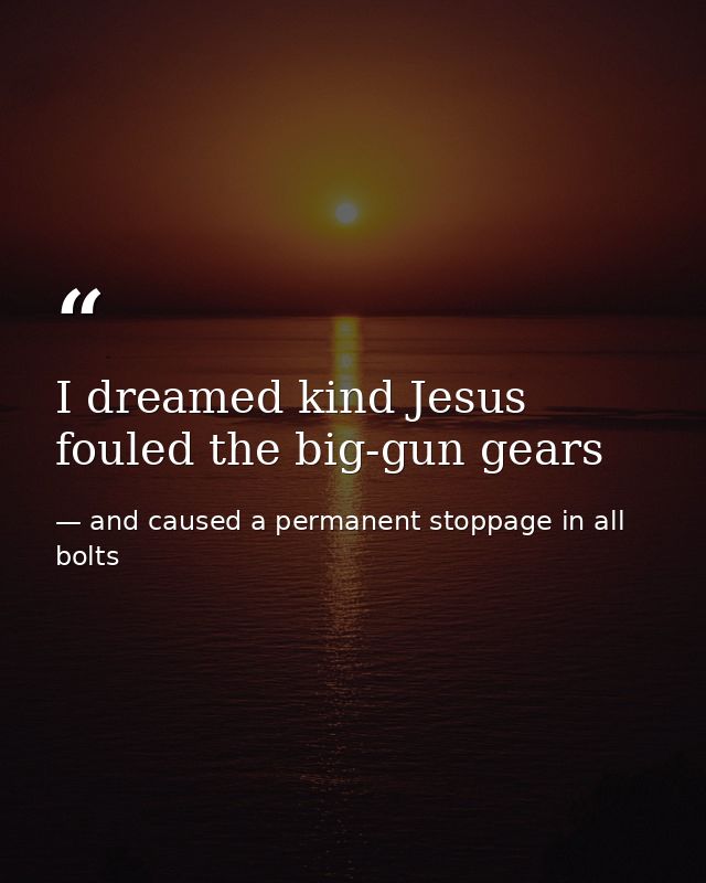 I dreamed kind Jesus fouled the big-gun gears — and caused a permanent stoppage in all bolts