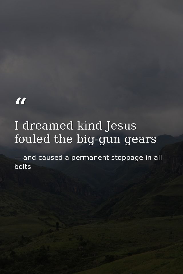 I dreamed kind Jesus fouled the big-gun gears — and caused a permanent stoppage in all bolts
