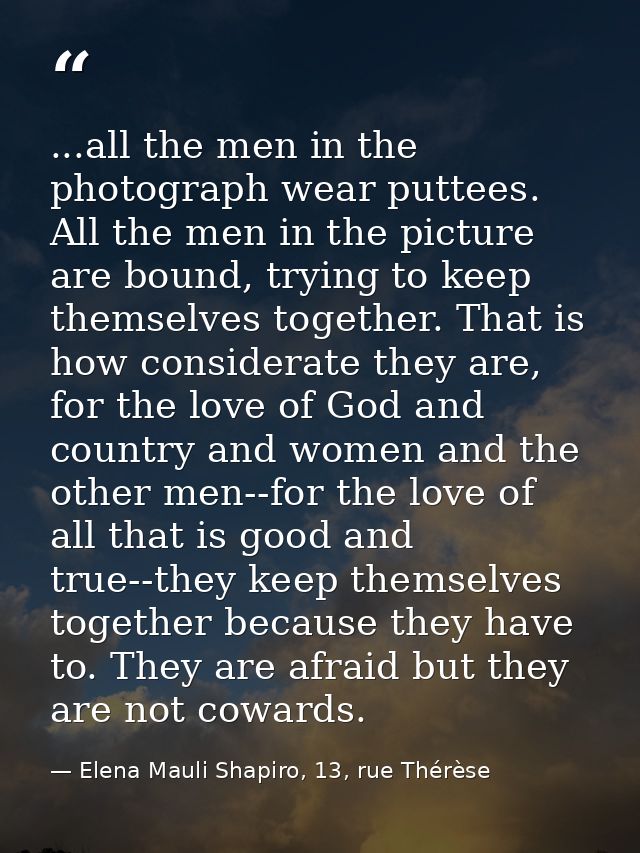 ...all the men in the photograph wear puttees. All the men in the picture are bound, trying to keep themselves together. — Elena Mauli Shapiro, 13, rue Thérèse