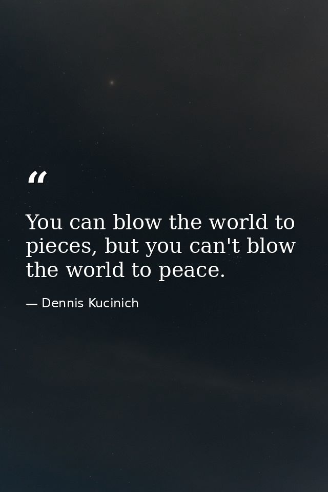 You can blow the world to pieces, but you can't blow the world to peace. — Dennis Kucinich
