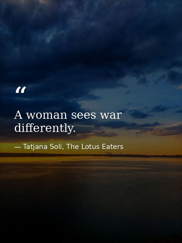 A woman sees war differently. — Tatjana Soli, The Lotus Eaters