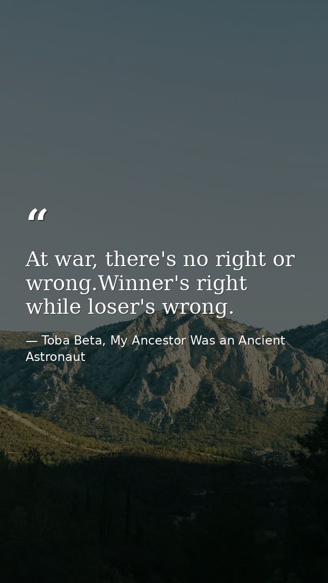 At war, there's no right or wrong.Winner's right while loser's wrong. — Toba Beta, My Ancestor Was an Ancient Astronaut