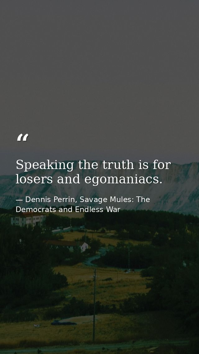 Speaking the truth is for losers and egomaniacs. — Dennis Perrin, Savage Mules: The Democrats and Endless War