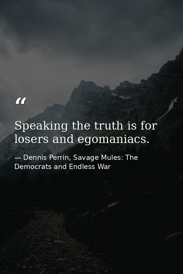 Speaking the truth is for losers and egomaniacs. — Dennis Perrin, Savage Mules: The Democrats and Endless War