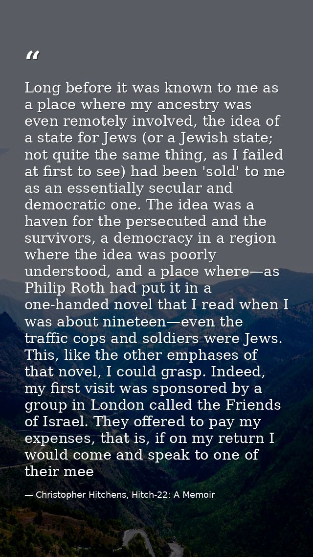 Long before it was known to me as a place where my ancestry was even remotely involved, the idea of a state for Jews (or — Christopher Hitchens, Hitch-22: A Memoir