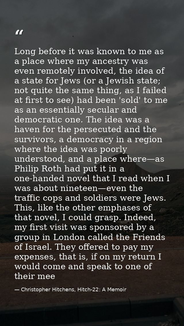 Long before it was known to me as a place where my ancestry was even remotely involved, the idea of a state for Jews (or — Christopher Hitchens, Hitch-22: A Memoir