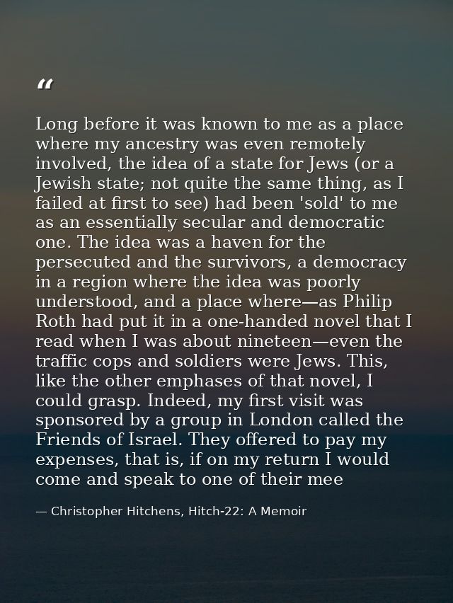 Long before it was known to me as a place where my ancestry was even remotely involved, the idea of a state for Jews (or — Christopher Hitchens, Hitch-22: A Memoir