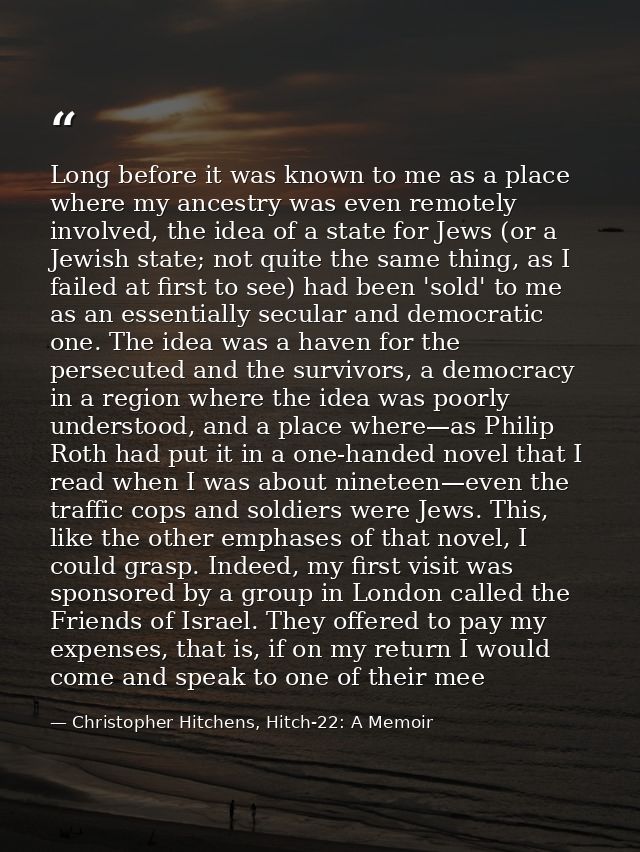 Long before it was known to me as a place where my ancestry was even remotely involved, the idea of a state for Jews (or — Christopher Hitchens, Hitch-22: A Memoir