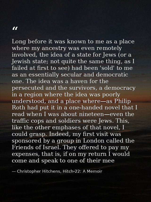 Long before it was known to me as a place where my ancestry was even remotely involved, the idea of a state for Jews (or — Christopher Hitchens, Hitch-22: A Memoir