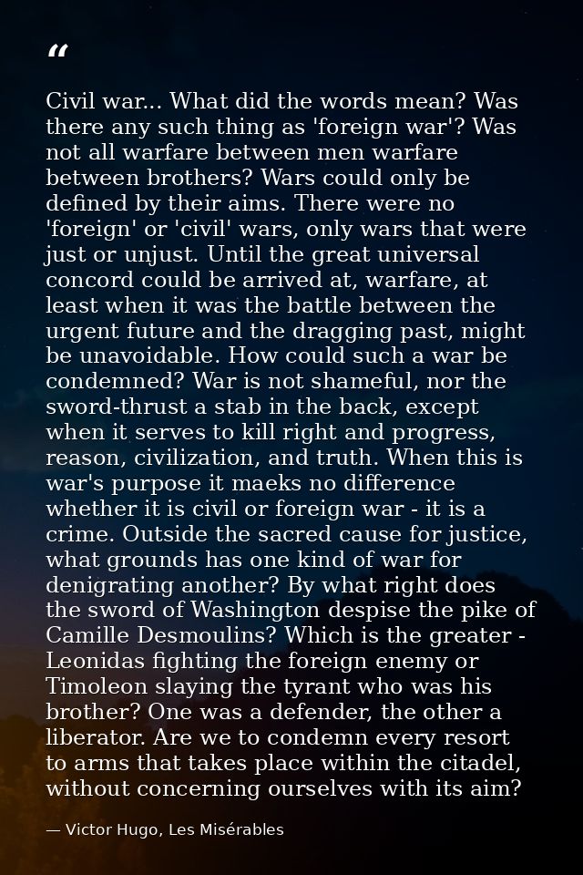 Civil war... What did the words mean? Was there any such thing as 'foreign war'? Was not all warfare between men warfare — Victor Hugo, Les Misérables